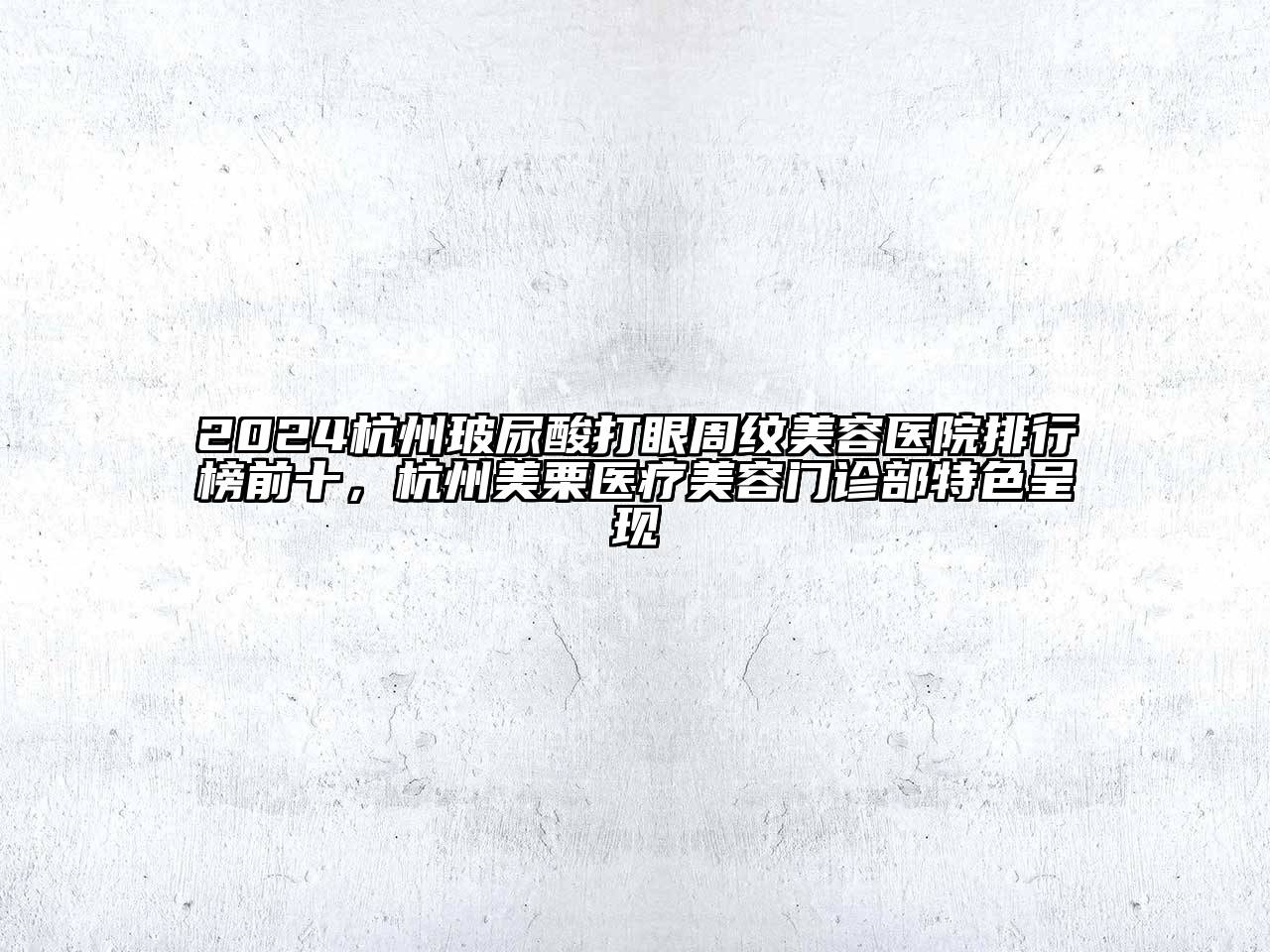 2024杭州玻尿酸打眼周纹美容医院排行榜前十，杭州美栗医疗美容门诊部特色呈现