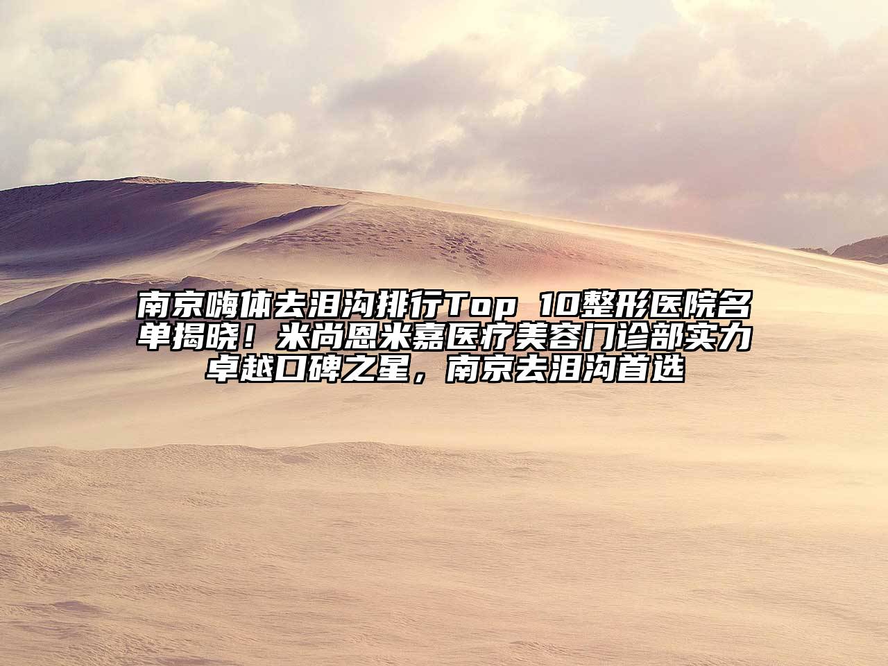 南京嗨体去泪沟排行Top 10整形医院名单揭晓！米尚恩米嘉医疗美容门诊部实力卓越口碑之星，南京去泪沟首选