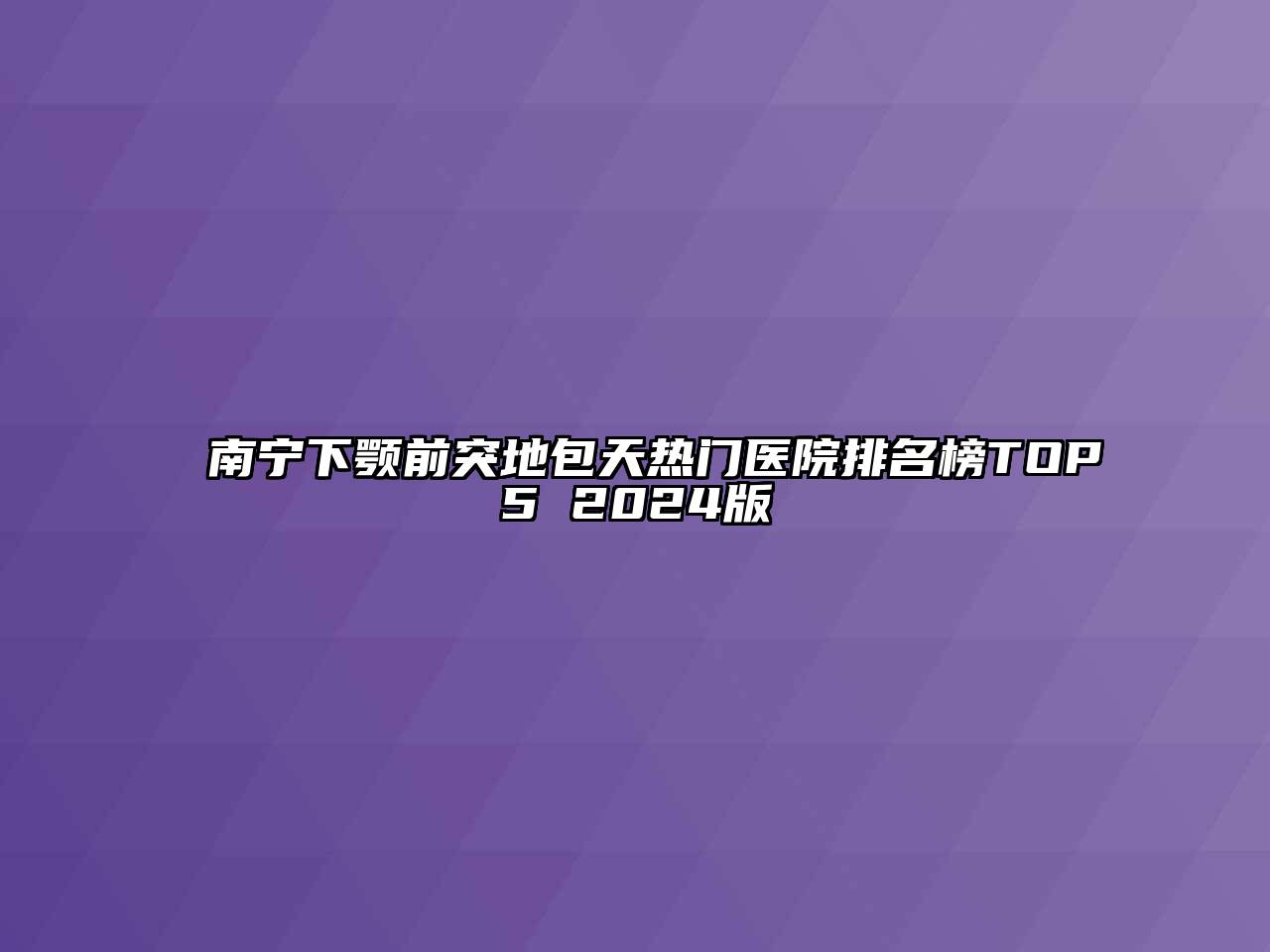 南宁下颚前突地包天热门医院排名榜TOP5 2024版