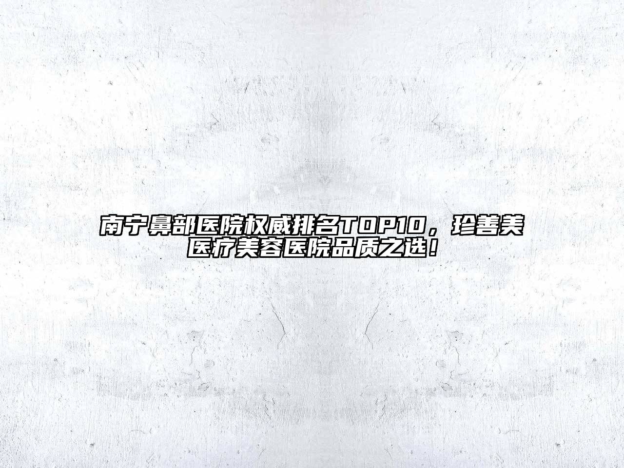 南宁鼻部医院权威排名TOP10，珍善美医疗美容医院品质之选！