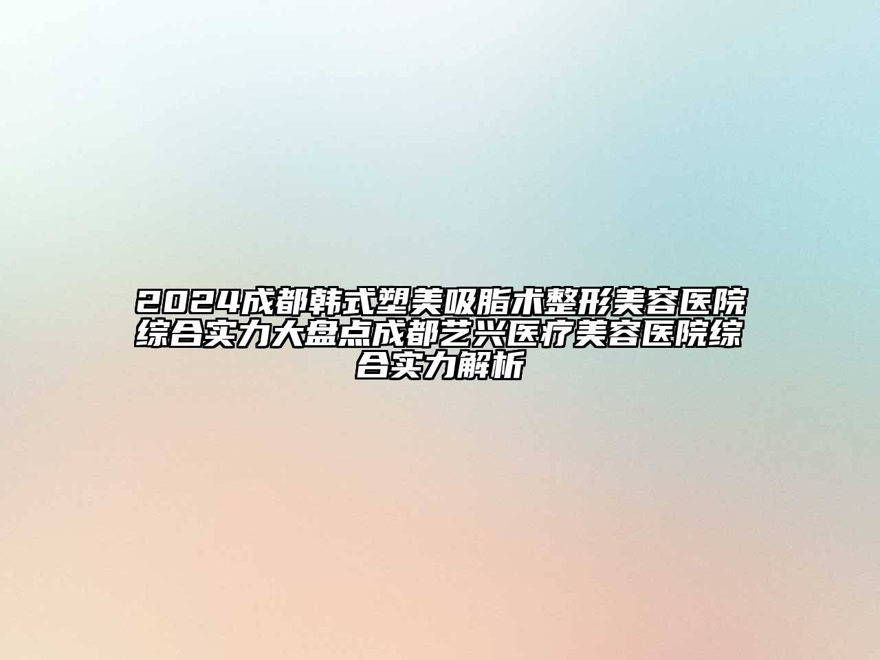 2024成都韩式塑美吸脂术整形美容医院综合实力大盘点成都艺兴医疗美容医院综合实力解析