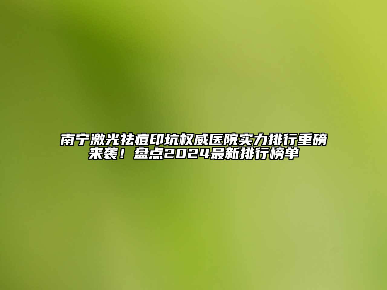 南宁激光祛痘印坑权威医院实力排行重磅来袭！盘点2024最新排行榜单