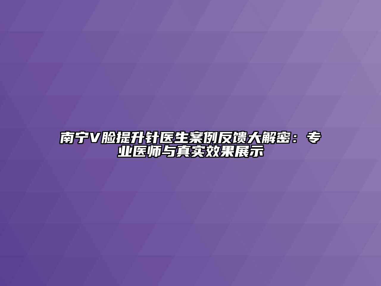 南宁V脸提升针医生案例反馈大解密：专业医师与真实效果展示