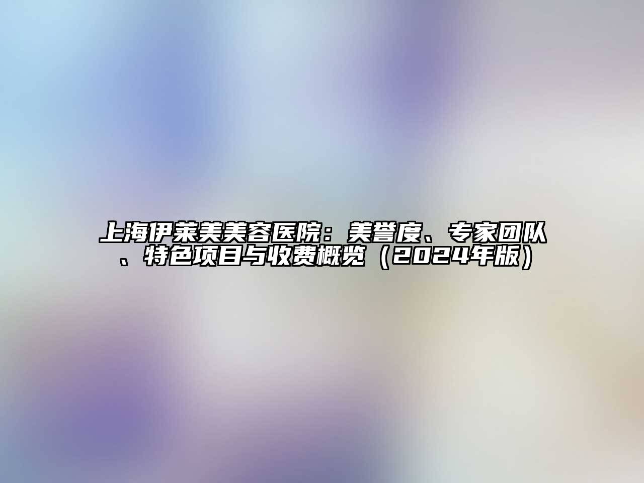 上海伊莱美美容医院：美誉度、专家团队、特色项目与收费概览（2024年版）