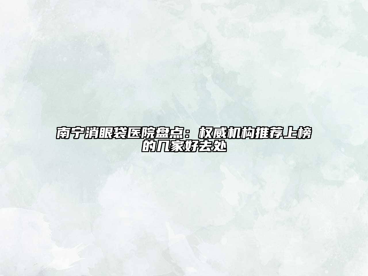 南宁消眼袋医院盘点：权威机构推荐上榜的几家好去处
