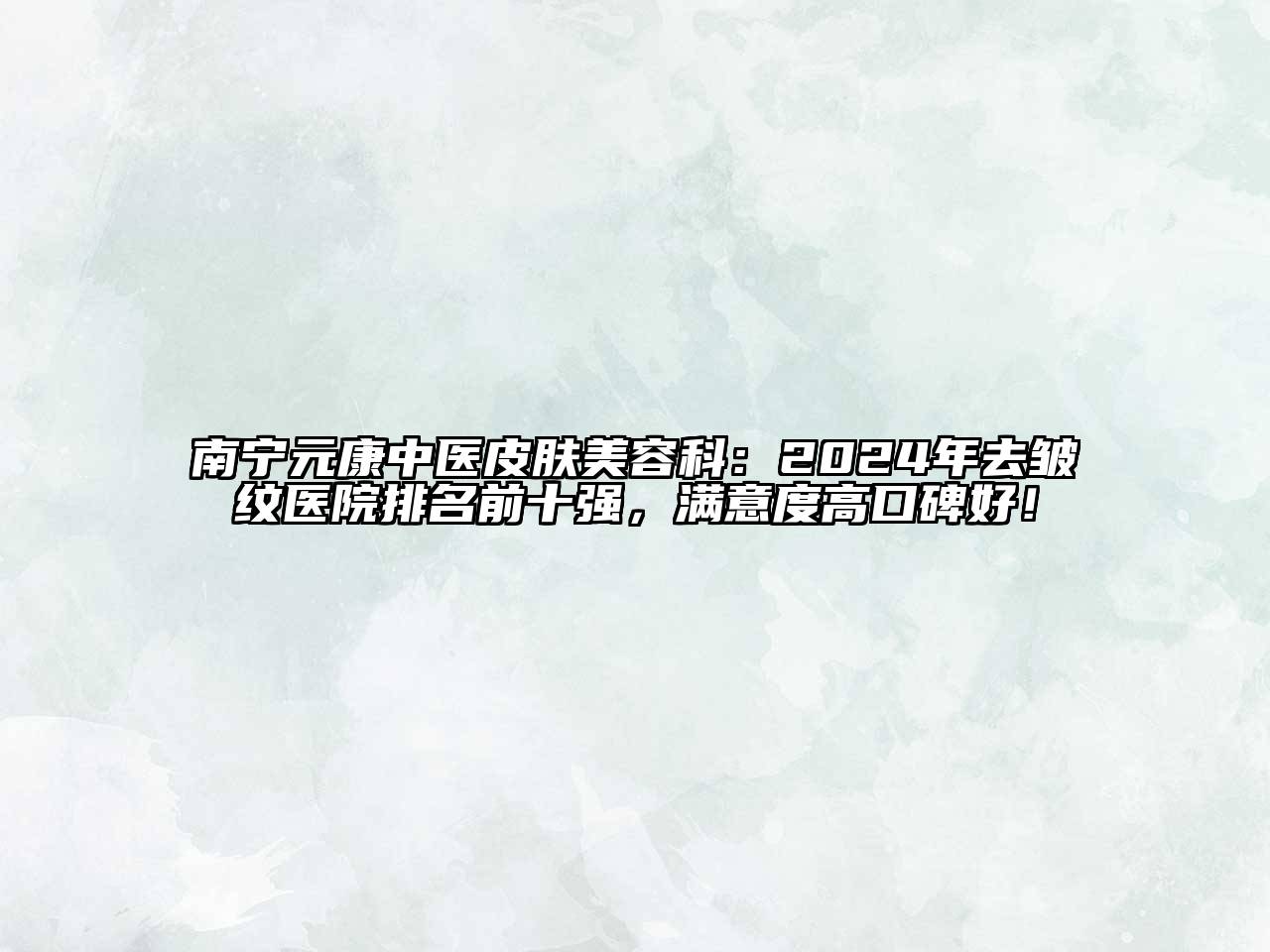南宁元康中医皮肤美容科：2024年去皱纹医院排名前十强，满意度高口碑好！
