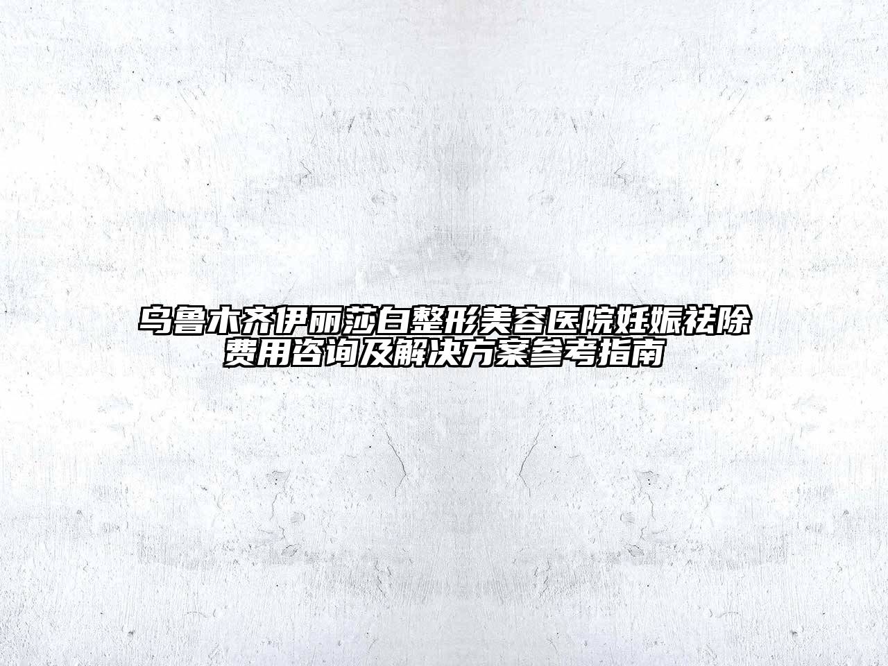 乌鲁木齐伊丽莎白整形美容医院妊娠祛除费用咨询及解决方案参考指南