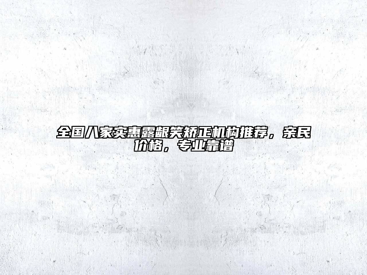 全国八家实惠露龈笑矫正机构推荐，亲民价格，专业靠谱