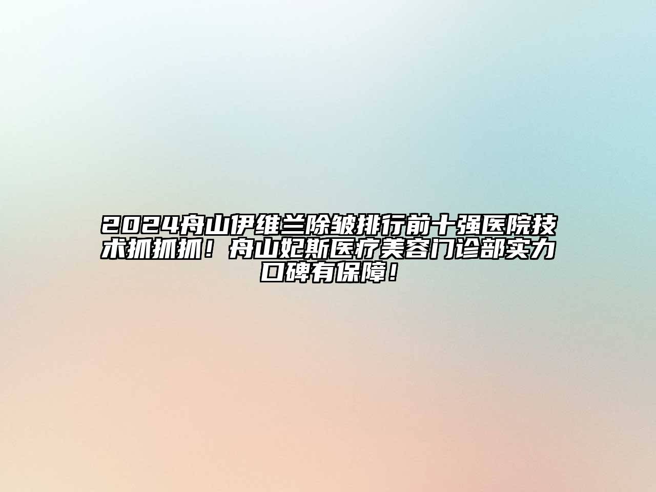 2024舟山伊维兰除皱排行前十强医院技术抓抓抓！舟山妃斯医疗美容门诊部实力口碑有保障！