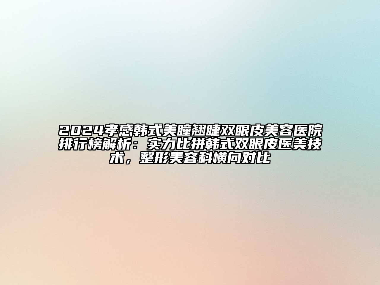 2024孝感韩式美瞳翘睫双眼皮美容医院排行榜解析：实力比拼韩式双眼皮医美技术，整形美容科横向对比