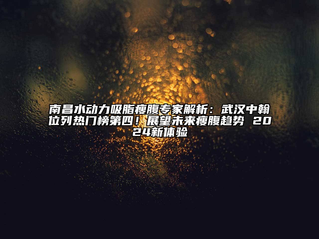 南昌水动力吸脂瘦腹专家解析：武汉中翰位列热门榜第四！展望未来瘦腹趋势 2024新体验