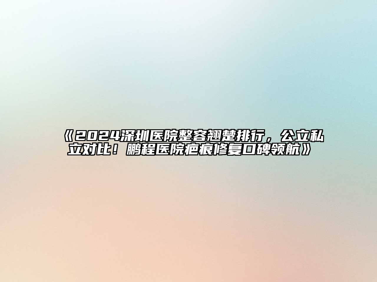 2024深圳医院整容翘楚排行，公立私立对比！鹏程医院疤痕修复口碑领航