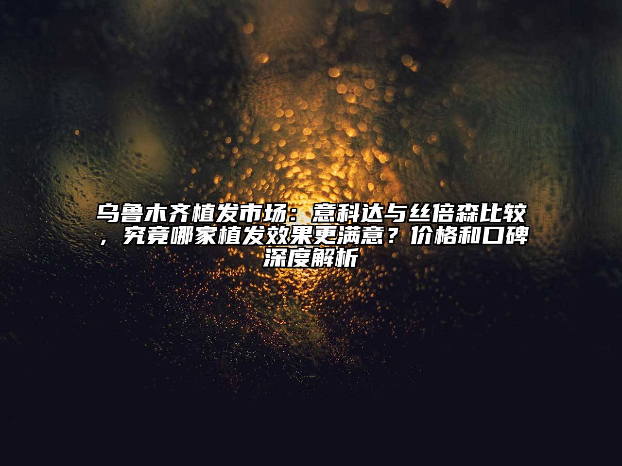乌鲁木齐植发市场：意科达与丝倍森比较，究竟哪家植发效果更满意？价格和口碑深度解析