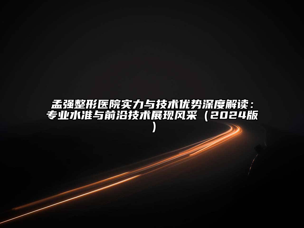 孟强整形医院实力与技术优势深度解读：专业水准与前沿技术展现风采（2024版）