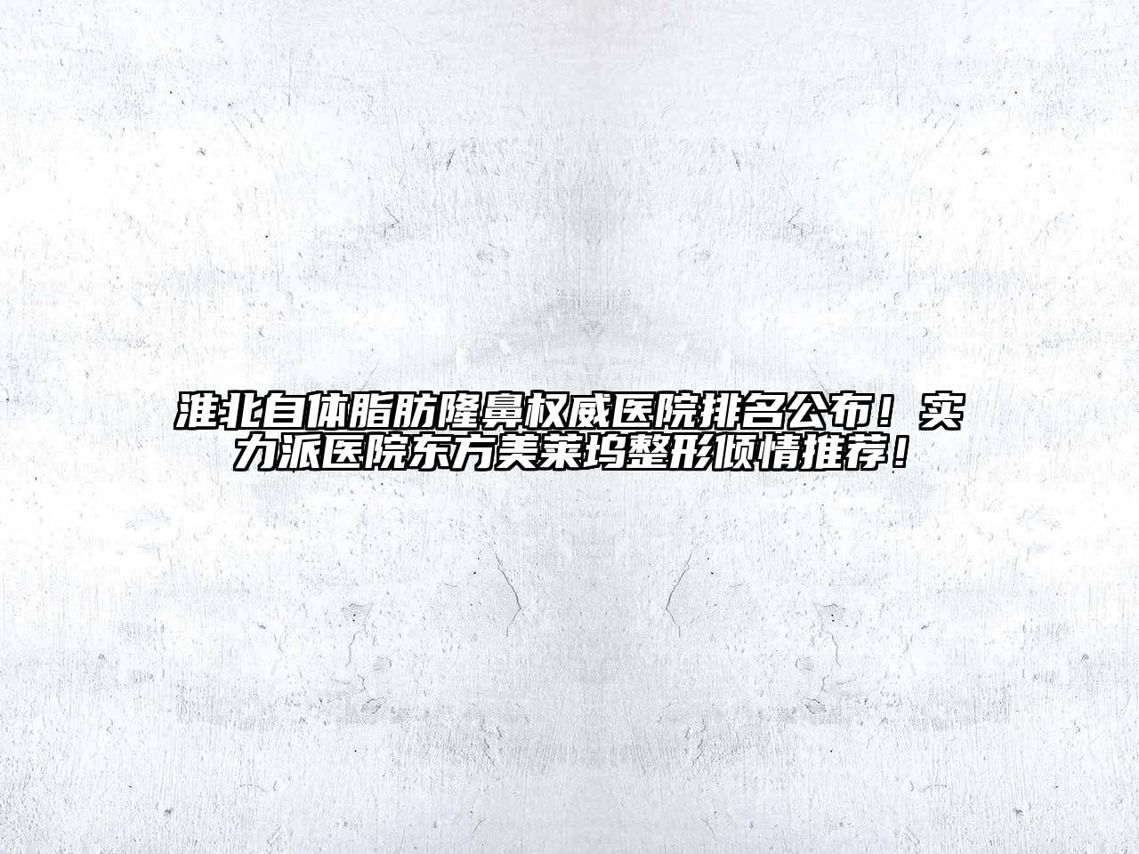 淮北自体脂肪隆鼻权威医院排名公布！实力派医院东方美莱坞整形倾情推荐！