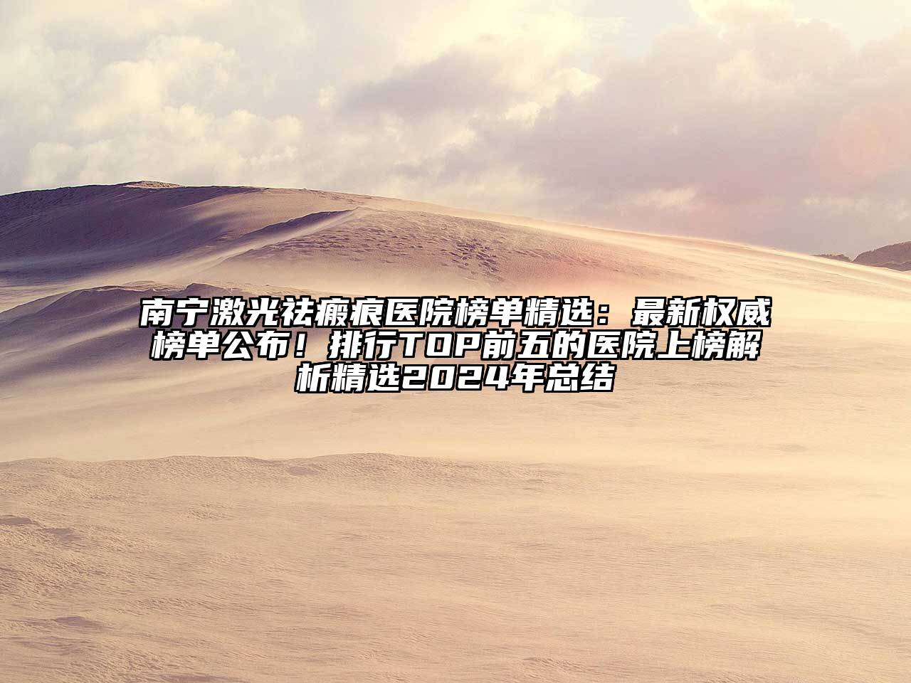 南宁激光祛瘢痕医院榜单精选：最新权威榜单公布！排行TOP前五的医院上榜解析精选2024年总结