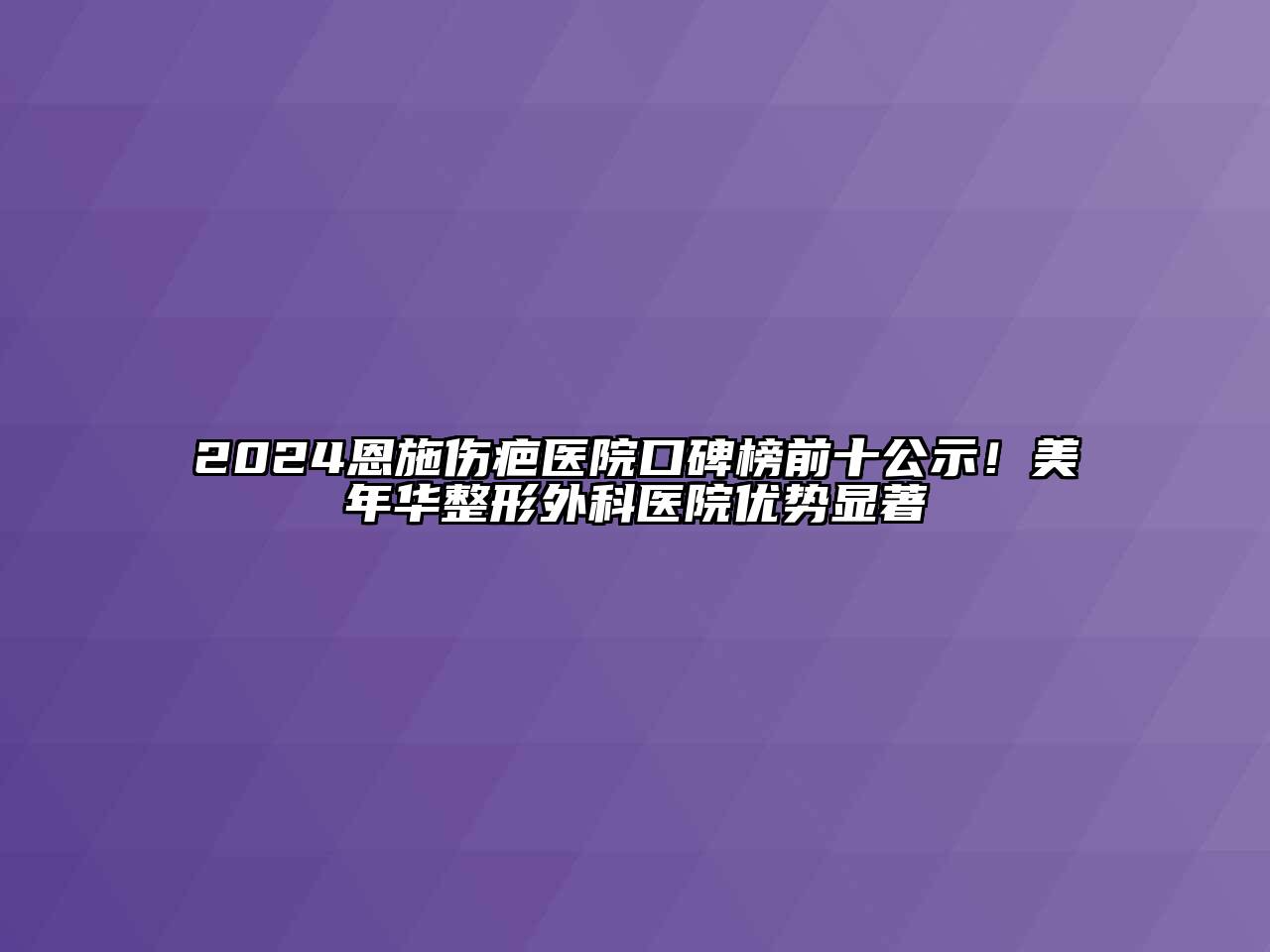 2024恩施伤疤医院口碑榜前十公示！美年华整形外科医院优势显著