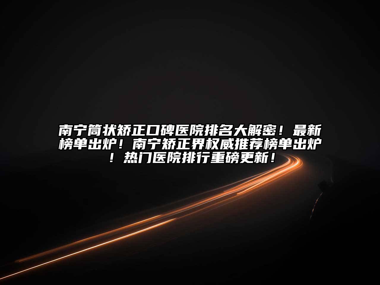 南宁筒状矫正口碑医院排名大解密！最新榜单出炉！南宁矫正界权威推荐榜单出炉！热门医院排行重磅更新！