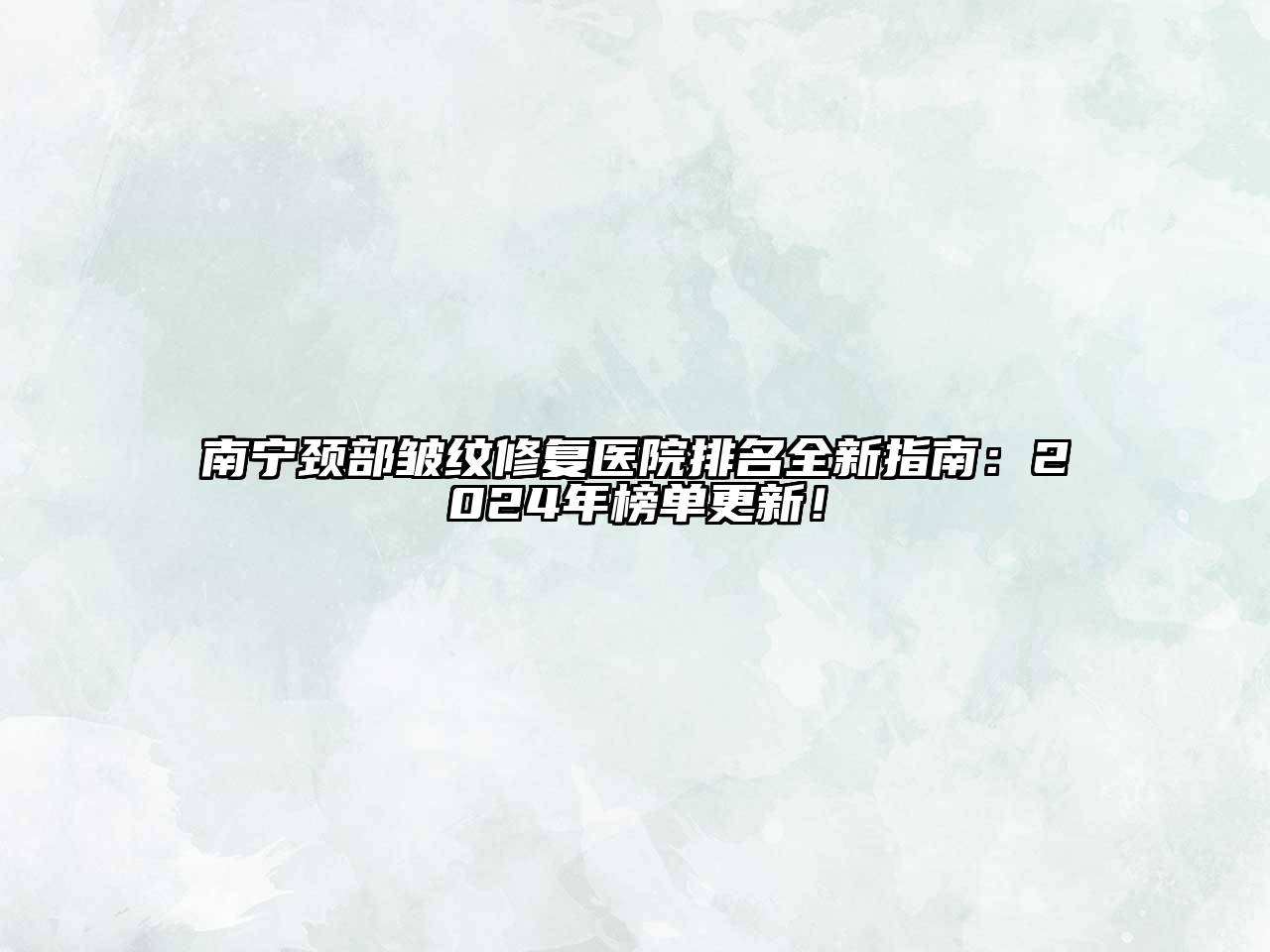 南宁颈部皱纹修复医院排名全新指南：2024年榜单更新！