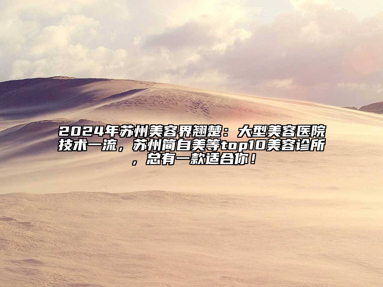 2024年苏州美容界翘楚：大型美容医院技术一流，苏州简自美等top10美容诊所，总有一款适合你！