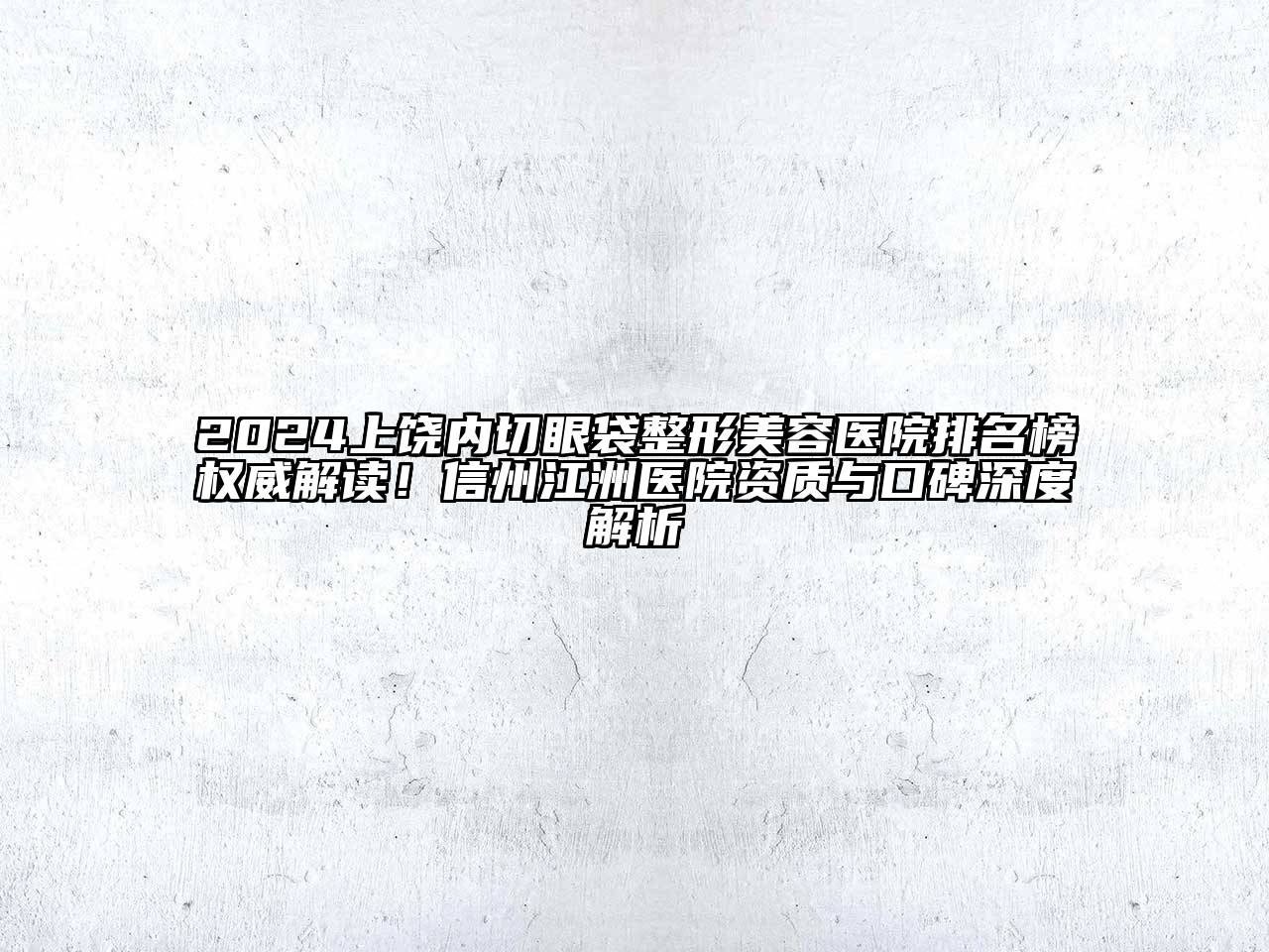 2024上饶内切眼袋整形美容医院排名榜权威解读！信州江洲医院资质与口碑深度解析