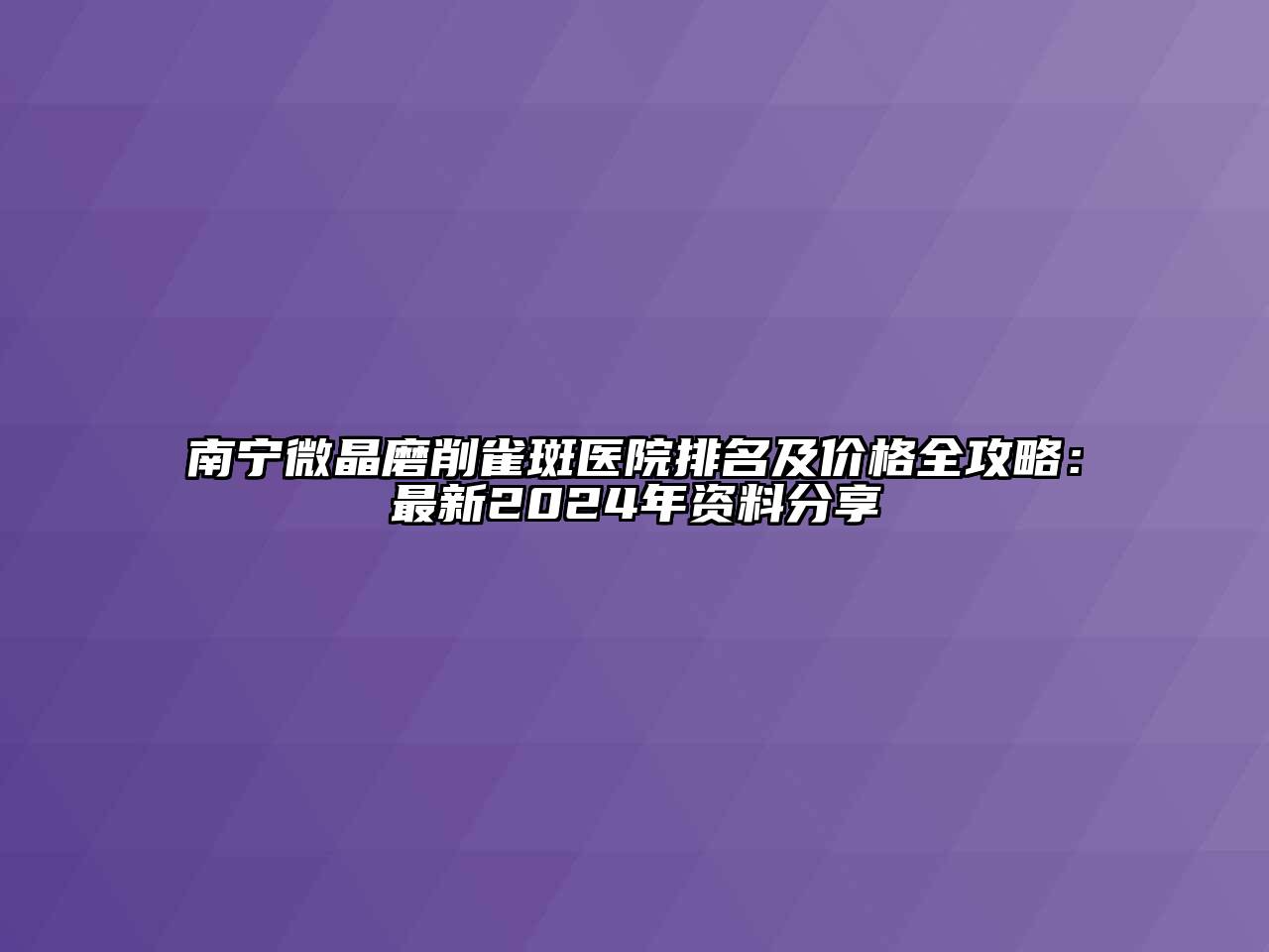 南宁微晶磨削雀斑医院排名及价格全攻略：最新2024年资料分享