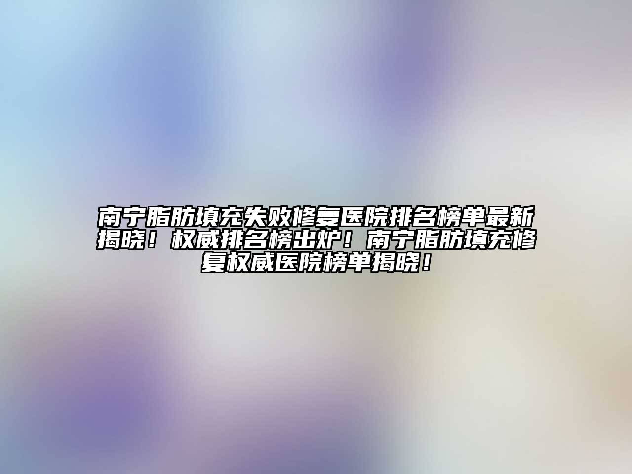 南宁脂肪填充失败修复医院排名榜单最新揭晓！权威排名榜出炉！南宁脂肪填充修复权威医院榜单揭晓！