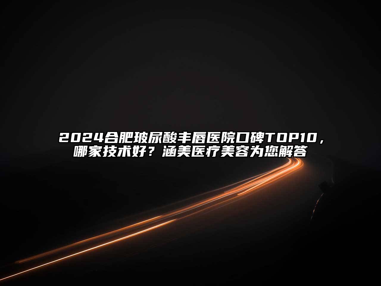 2024合肥玻尿酸丰唇医院口碑TOP10，哪家技术好？涵美医疗美容为您解答
