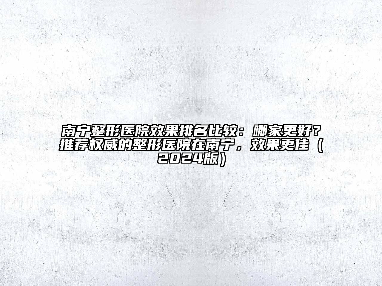 南宁整形医院效果排名比较：哪家更好？推荐权威的整形医院在南宁，效果更佳（2024版）