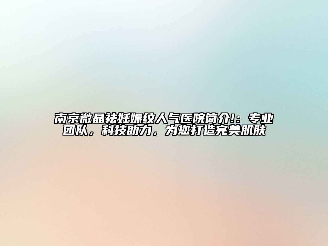 南京微晶祛妊娠纹人气医院简介!：专业团队，科技助力，为您打造完美肌肤