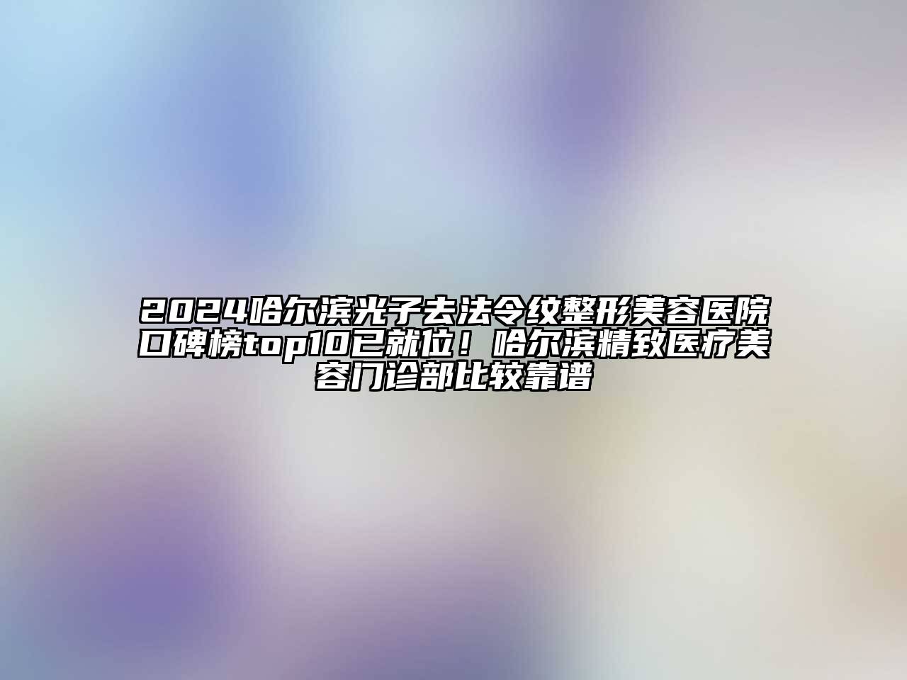 2024哈尔滨光子去法令纹整形美容医院口碑榜top10已就位！哈尔滨精致医疗美容门诊部比较靠谱
