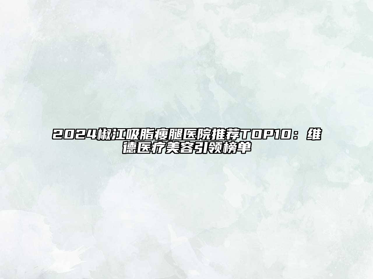 2024椒江吸脂瘦腿医院推荐TOP10：维德医疗美容引领榜单