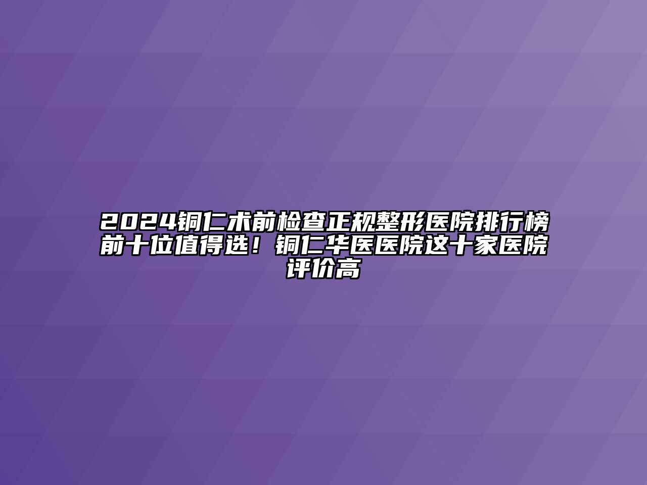 2024铜仁术前检查正规整形医院排行榜前十位值得选！铜仁华医医院这十家医院评价高