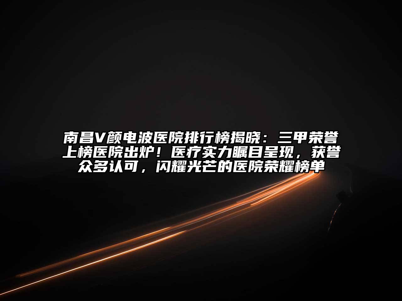 南昌V颜电波医院排行榜揭晓：三甲荣誉上榜医院出炉！医疗实力瞩目呈现，获誉众多认可，闪耀光芒的医院荣耀榜单