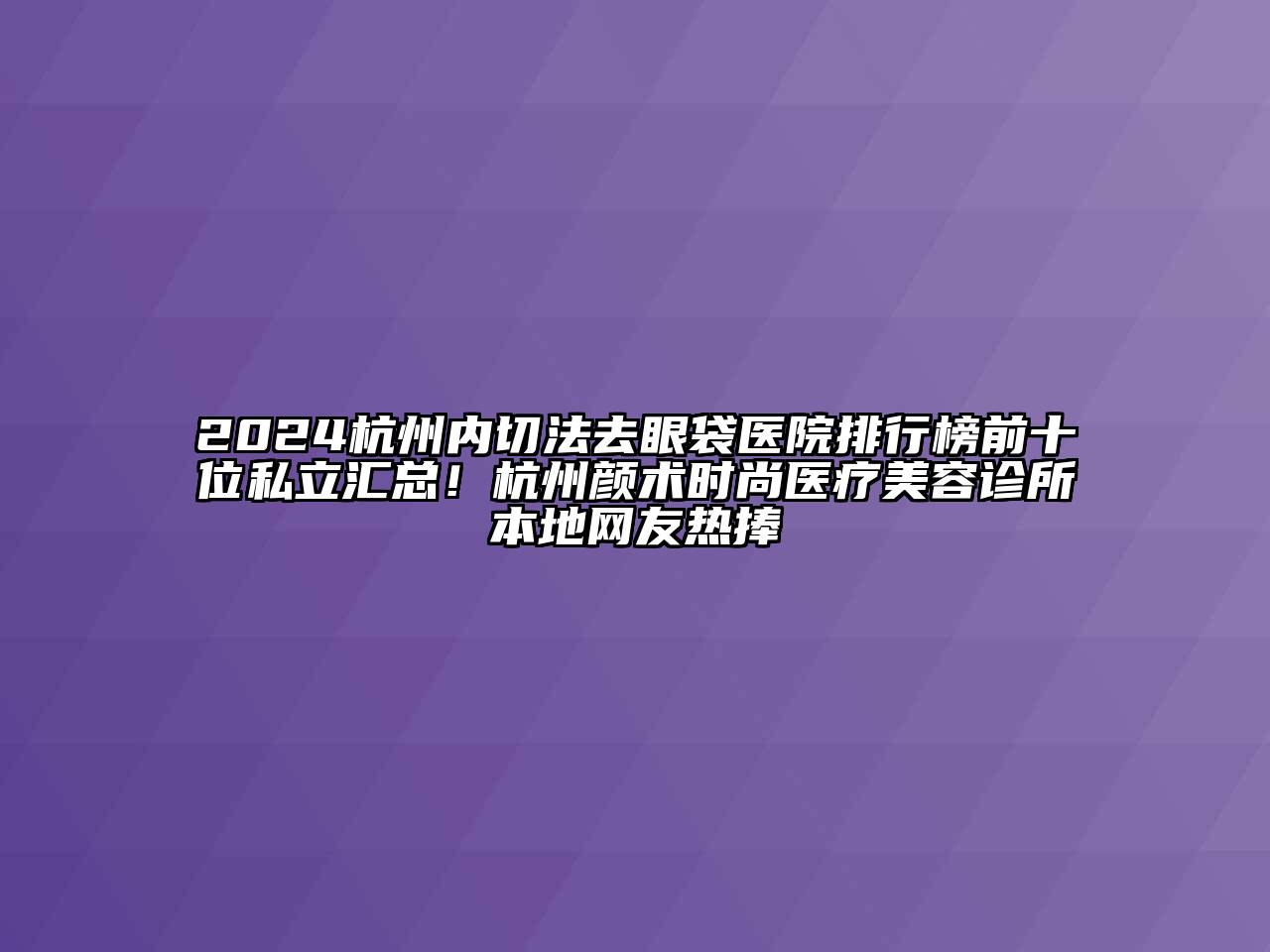 2024杭州内切法去眼袋医院排行榜前十位私立汇总！杭州颜术时尚医疗美容诊所本地网友热捧