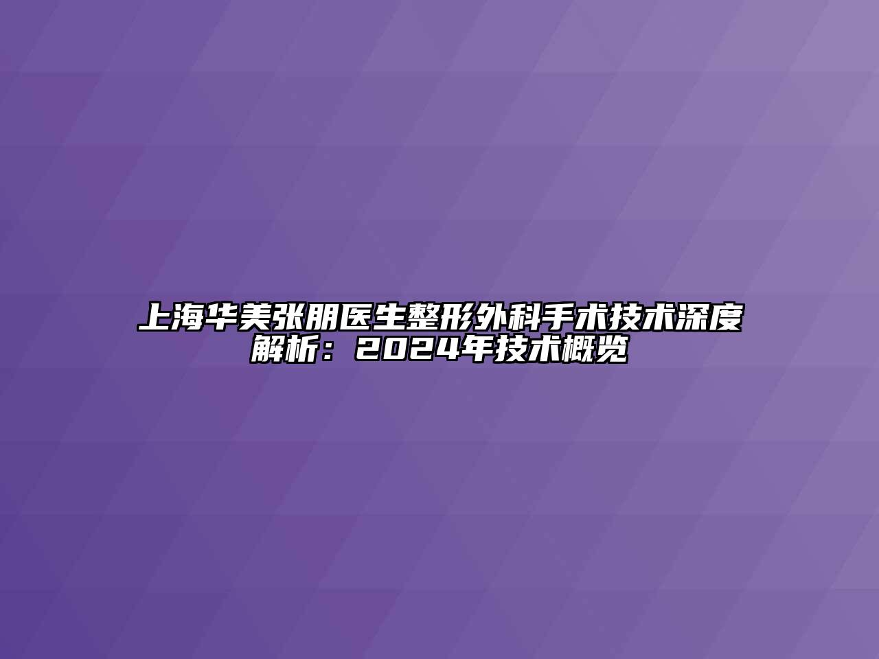 上海华美张朋医生整形外科手术技术深度解析：2024年技术概览
