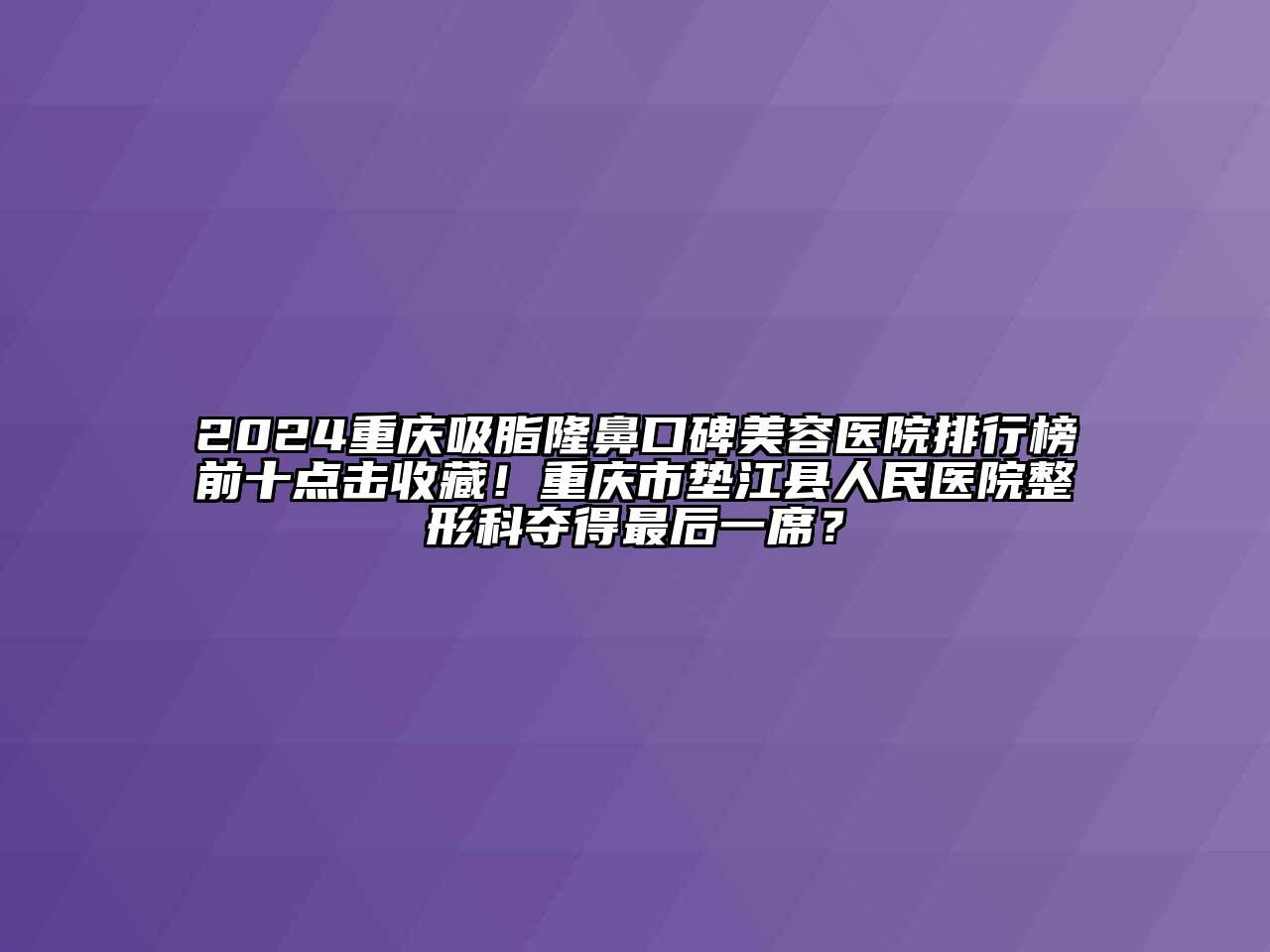 2024重庆吸脂隆鼻口碑美容医院排行榜前十点击收藏！重庆市垫江县人民医院整形科夺得最后一席？