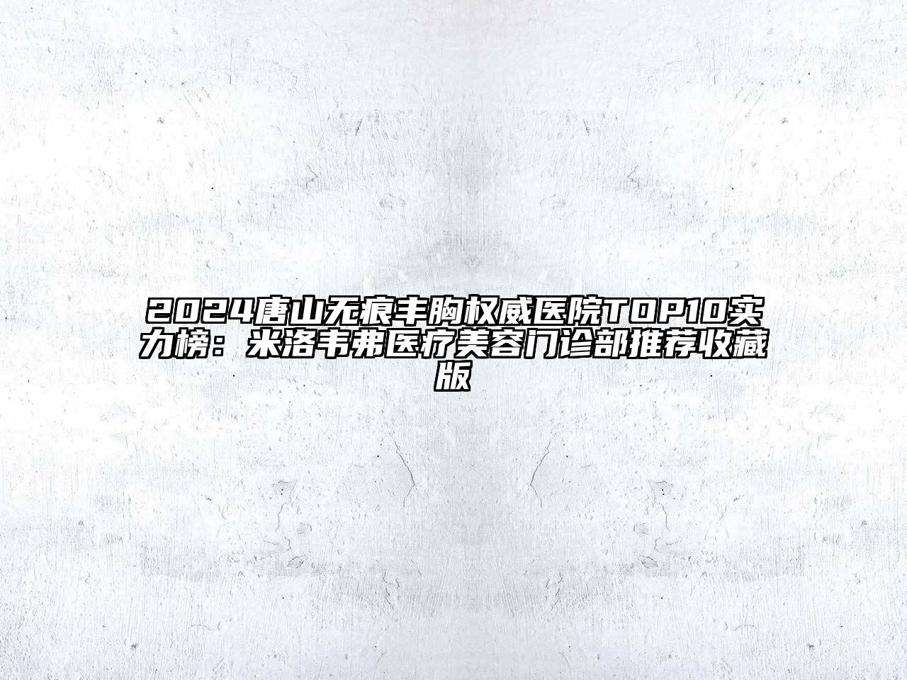 2024唐山无痕丰胸权威医院TOP10实力榜：米洛韦弗医疗美容门诊部推荐收藏版
