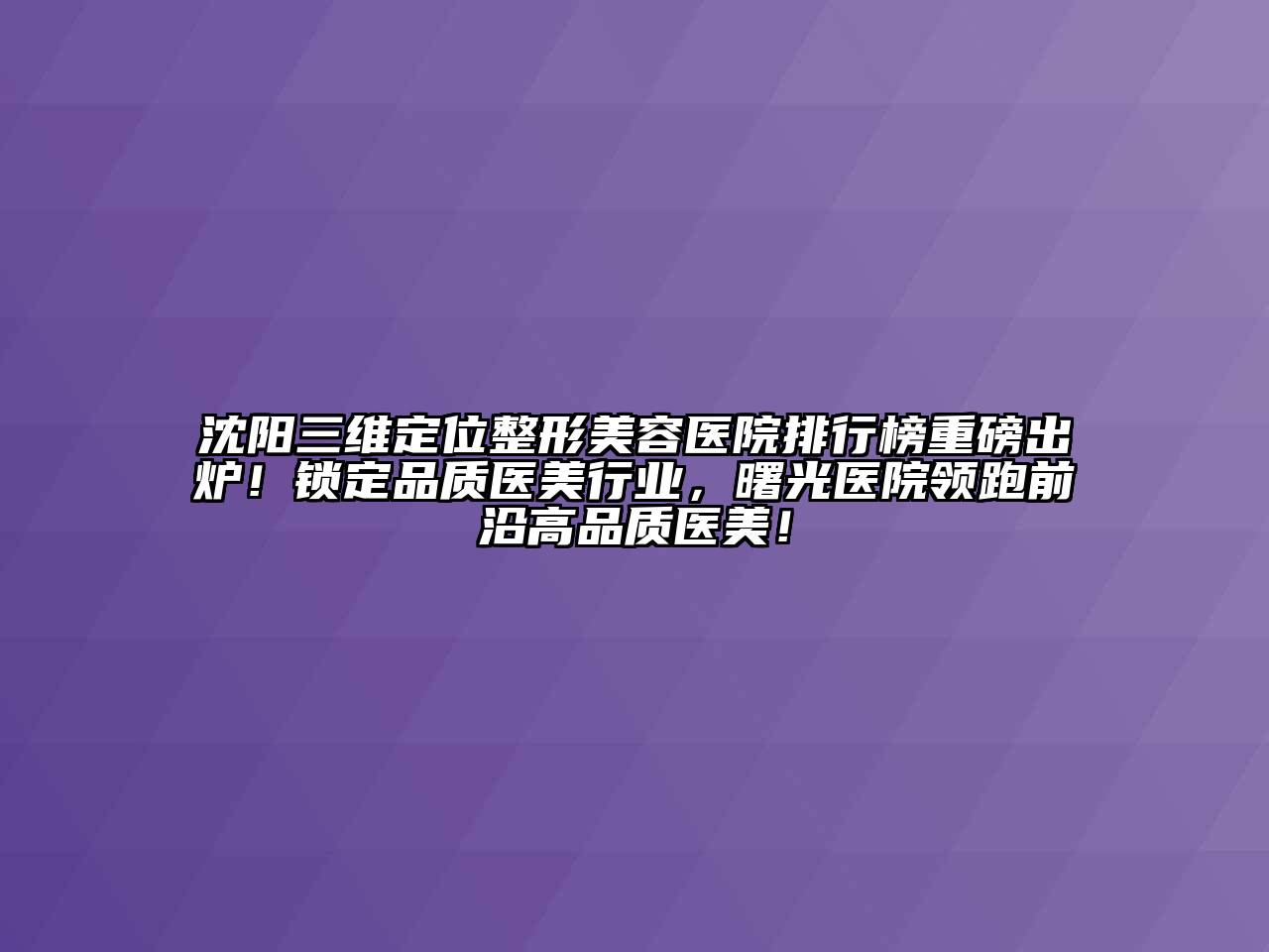 沈阳三维定位整形美容医院排行榜重磅出炉！锁定品质医美行业，曙光医院领跑前沿高品质医美！
