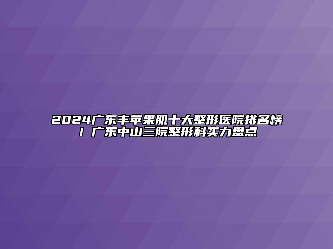 2024广东丰苹果肌十大整形医院排名榜！广东中山三院整形科实力盘点