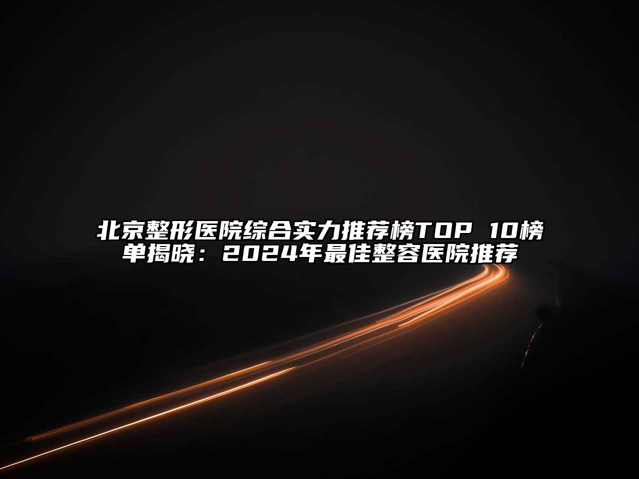 北京整形医院综合实力推荐榜TOP 10榜单揭晓：2024年最佳整容医院推荐