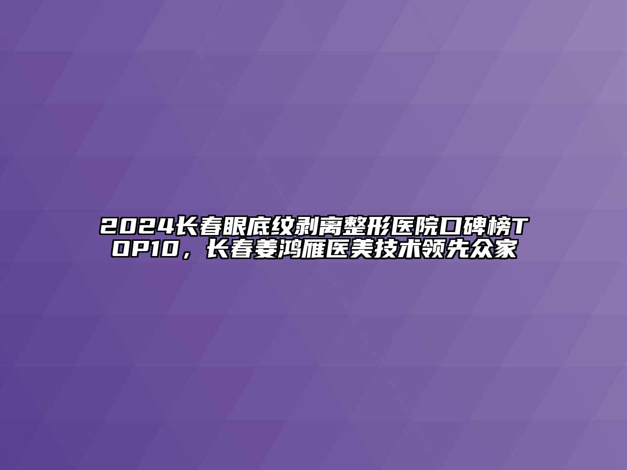 2024长春眼底纹剥离整形医院口碑榜TOP10，长春姜鸿雁医美技术领先众家