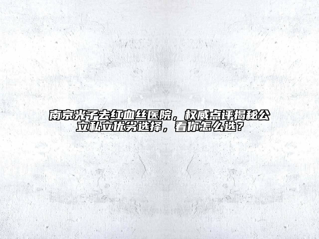 南京光子去红血丝医院，权威点评揭秘公立私立优劣选择，看你怎么选？