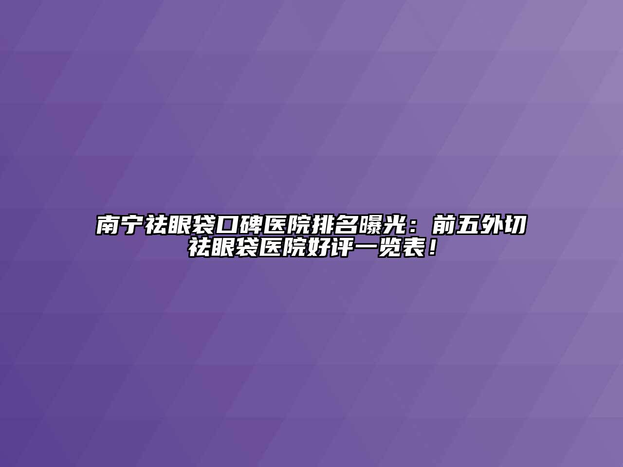 南宁祛眼袋口碑医院排名曝光：前五外切祛眼袋医院好评一览表！