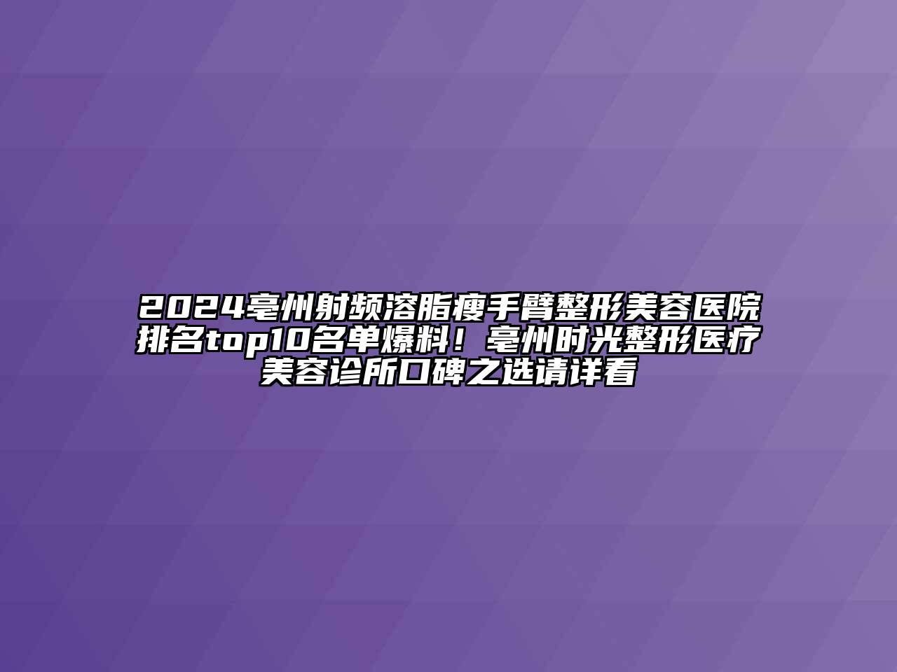 2024亳州射频溶脂瘦手臂整形美容医院排名top10名单爆料！亳州时光整形医疗美容诊所口碑之选请详看