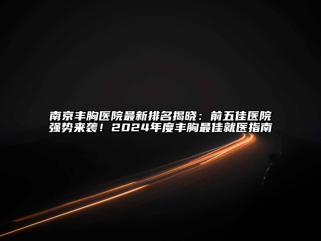 南京丰胸医院最新排名揭晓：前五佳医院强势来袭！2024年度丰胸最佳就医指南
