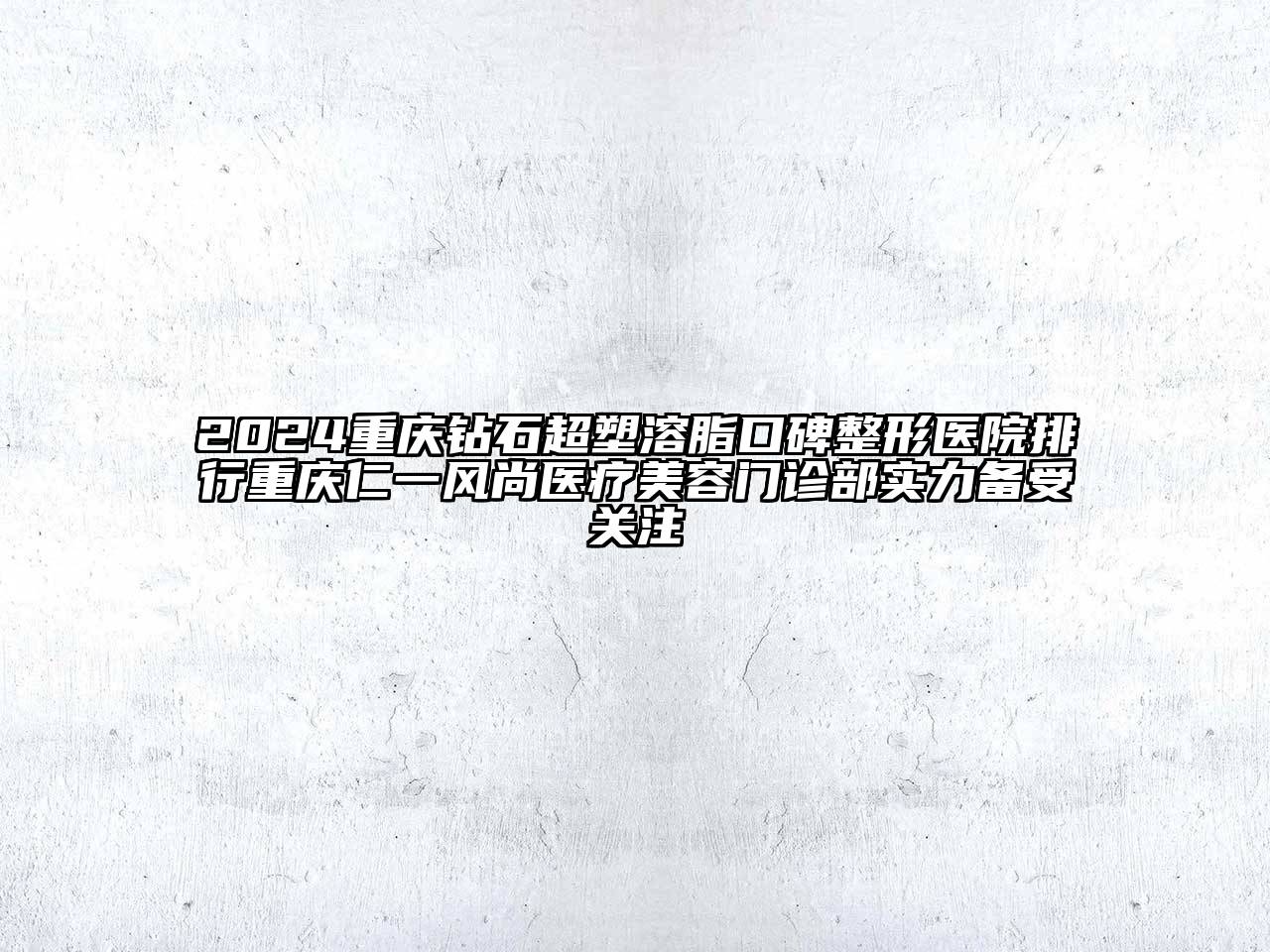 2024重庆钻石超塑溶脂口碑整形医院排行重庆仁一风尚医疗美容门诊部实力备受关注