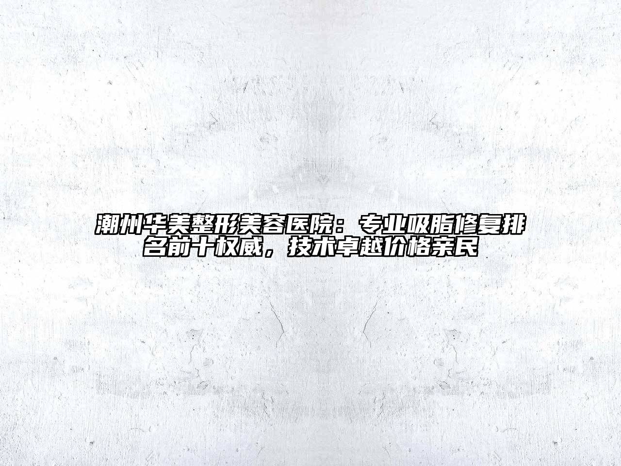 潮州华美整形美容医院：专业吸脂修复排名前十权威，技术卓越价格亲民
