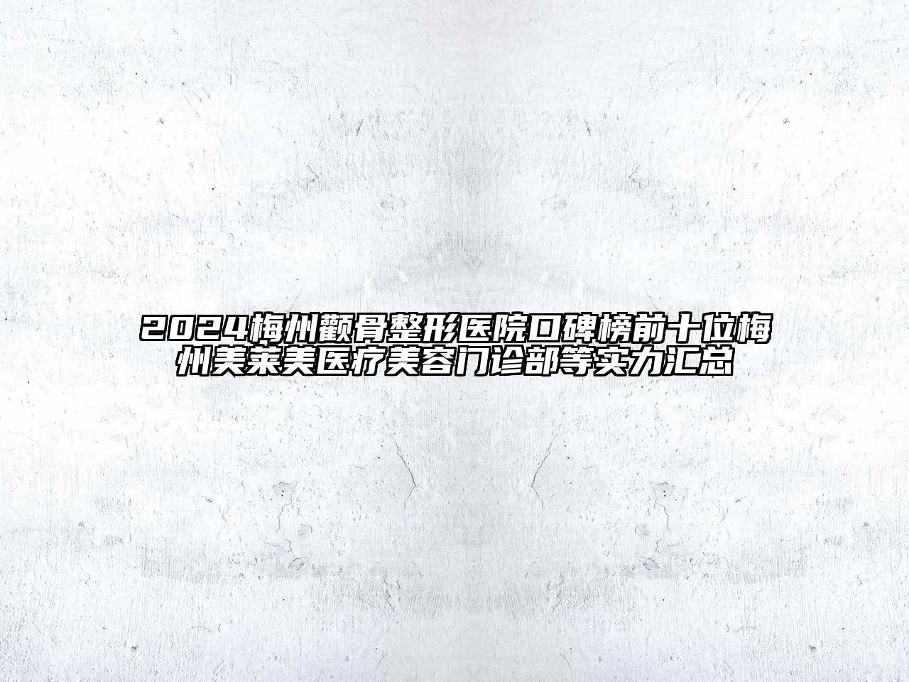 2024梅州颧骨整形医院口碑榜前十位梅州美莱美医疗美容门诊部等实力汇总