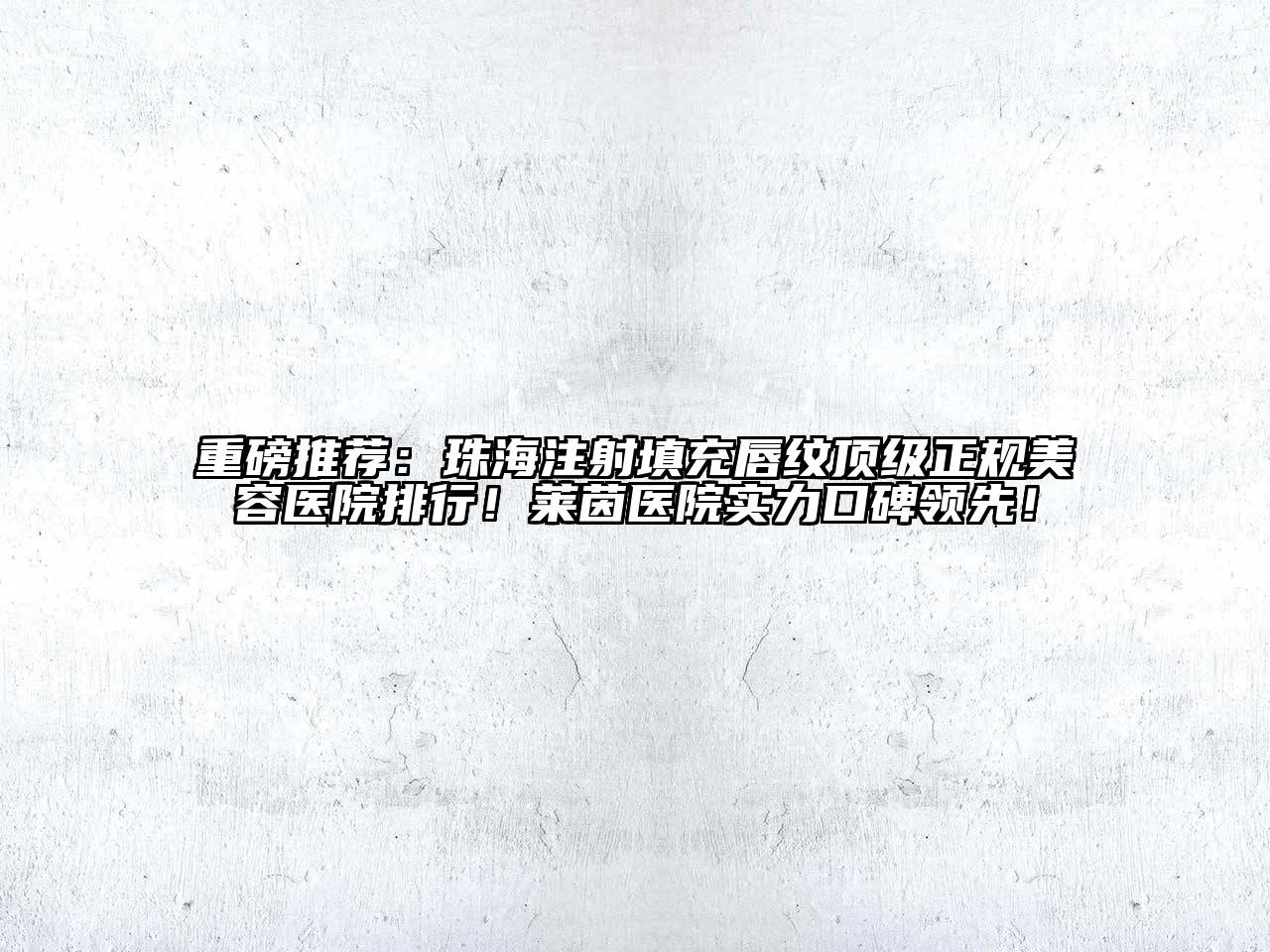 重磅推荐：珠海注射填充唇纹顶级正规美容医院排行！莱茵医院实力口碑领先！